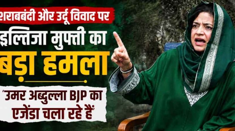 Iltija Mufti का उमर अब्दुल्ला पर बड़ा हमला: ‘शराब और उर्दू विवाद में Bjp का एजेंडा चला रही सरकार’